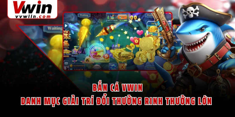 Bắn Cá VWIN - Danh Mục Giải Trí Đổi Thưởng Rinh Thưởng Lớn